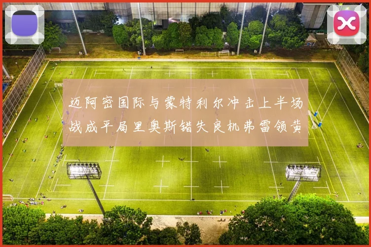迈阿密国际与蒙特利尔冲击上半场战成平局里奥斯错失良机弗雷领黄牌