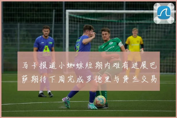 马卡报道小蜘蛛短期内难有进展巴萨期待下周完成罗德里与费兰交易